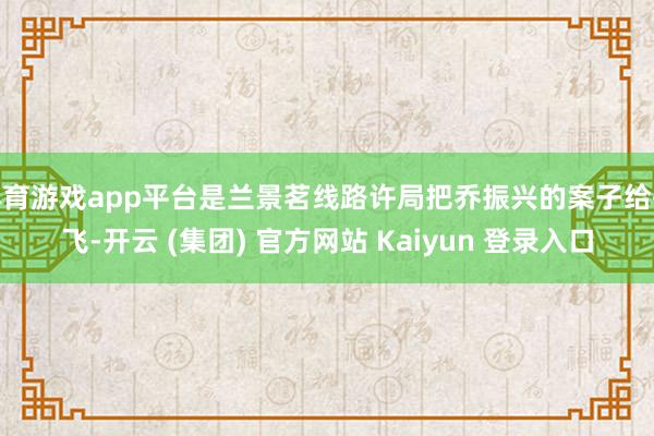 体育游戏app平台是兰景茗线路许局把乔振兴的案子给孙飞-开云 (集团) 官方网站 Kaiyun 登录入口