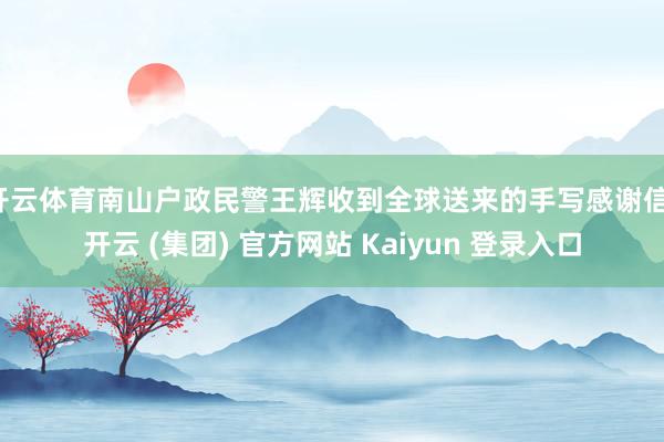开云体育南山户政民警王辉收到全球送来的手写感谢信-开云 (集团) 官方网站 Kaiyun 登录入口