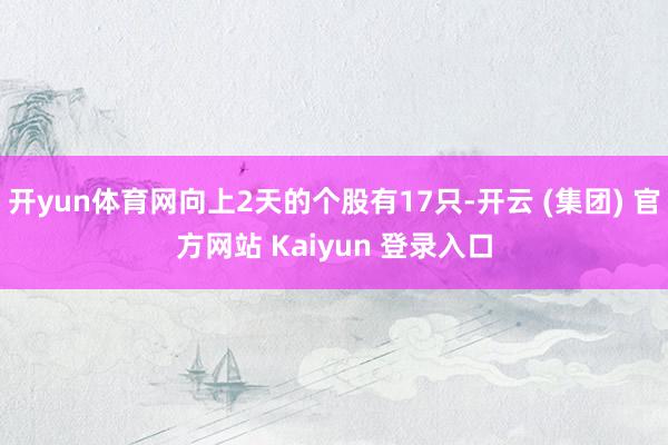 开yun体育网向上2天的个股有17只-开云 (集团) 官方网站 Kaiyun 登录入口