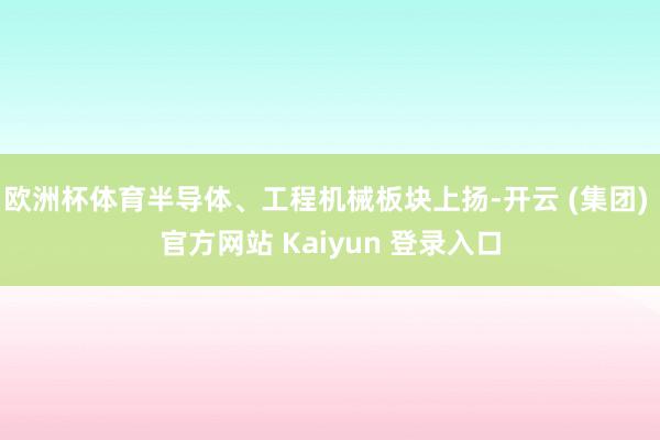 欧洲杯体育半导体、工程机械板块上扬-开云 (集团) 官方网站 Kaiyun 登录入口