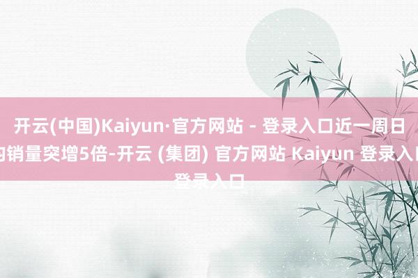 开云(中国)Kaiyun·官方网站 - 登录入口近一周日均销量突增5倍-开云 (集团) 官方网站 Kaiyun 登录入口