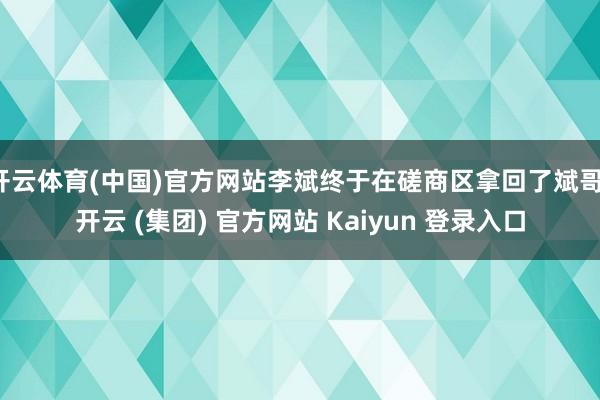 开云体育(中国)官方网站李斌终于在磋商区拿回了斌哥-开云 (集团) 官方网站 Kaiyun 登录入口