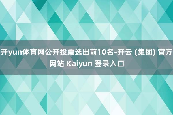 开yun体育网公开投票选出前10名-开云 (集团) 官方网站 Kaiyun 登录入口