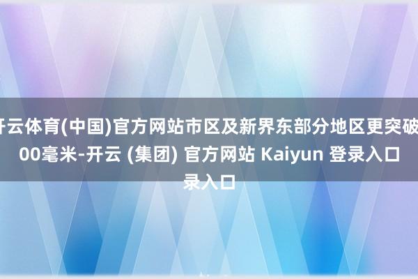 开云体育(中国)官方网站市区及新界东部分地区更突破300毫米-开云 (集团) 官方网站 Kaiyun 登录入口
