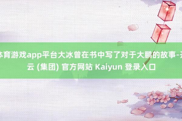 体育游戏app平台大冰曾在书中写了对于大鹏的故事-开云 (集团) 官方网站 Kaiyun 登录入口