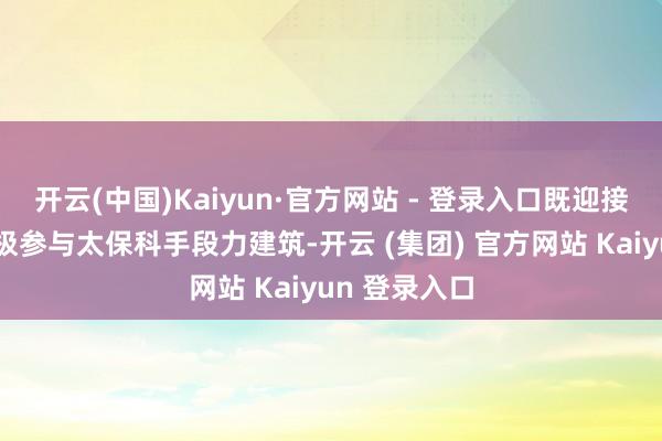 开云(中国)Kaiyun·官方网站 - 登录入口既迎接合作伙伴积极参与太保科手段力建筑-开云 (集团) 官方网站 Kaiyun 登录入口