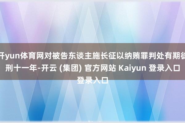 开yun体育网对被告东谈主施长征以纳贿罪判处有期徒刑十一年-开云 (集团) 官方网站 Kaiyun 登录入口