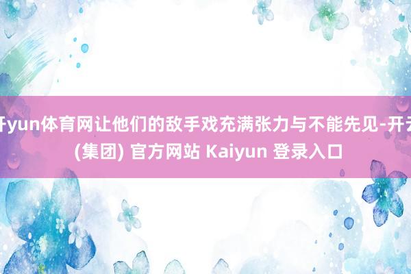 开yun体育网让他们的敌手戏充满张力与不能先见-开云 (集团) 官方网站 Kaiyun 登录入口