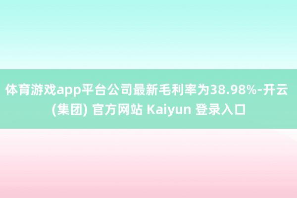体育游戏app平台　　公司最新毛利率为38.98%-开云 (集团) 官方网站 Kaiyun 登录入口