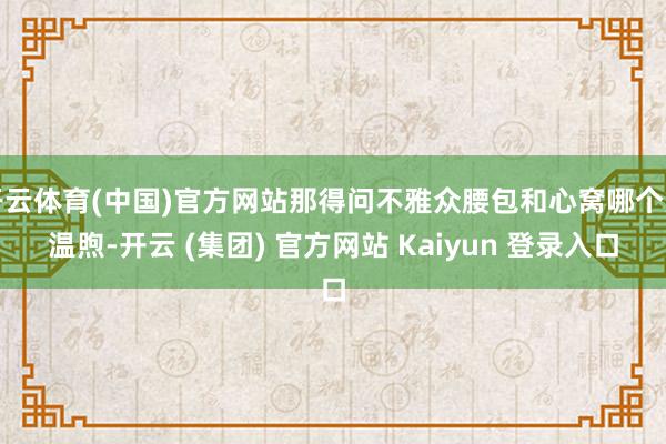 开云体育(中国)官方网站那得问不雅众腰包和心窝哪个更温煦-开云 (集团) 官方网站 Kaiyun 登录入口