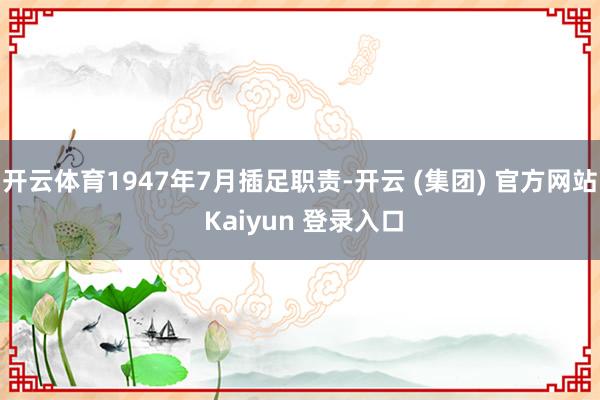 开云体育1947年7月插足职责-开云 (集团) 官方网站 Kaiyun 登录入口