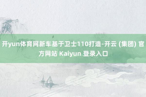 开yun体育网新车基于卫士110打造-开云 (集团) 官方网站 Kaiyun 登录入口