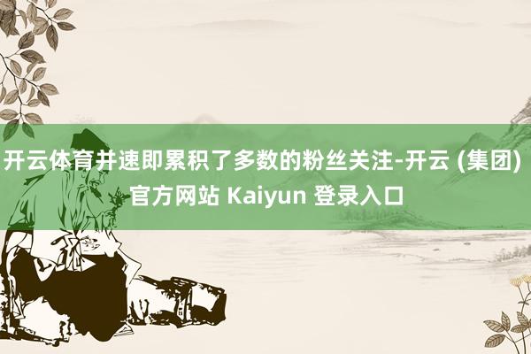 开云体育并速即累积了多数的粉丝关注-开云 (集团) 官方网站 Kaiyun 登录入口