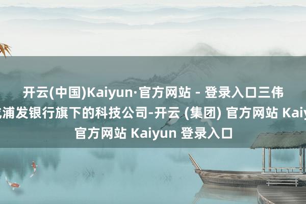 开云(中国)Kaiyun·官方网站 - 登录入口　　三伟业务定位　　看成浦发银行旗下的科技公司-开云 (集团) 官方网站 Kaiyun 登录入口