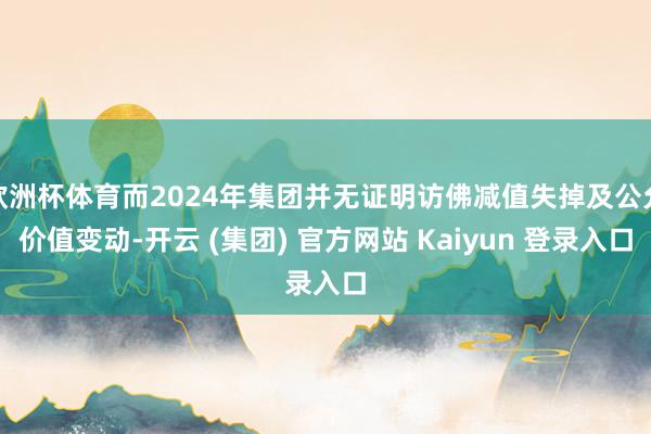 欧洲杯体育而2024年集团并无证明访佛减值失掉及公允价值变动-开云 (集团) 官方网站 Kaiyun 登录入口
