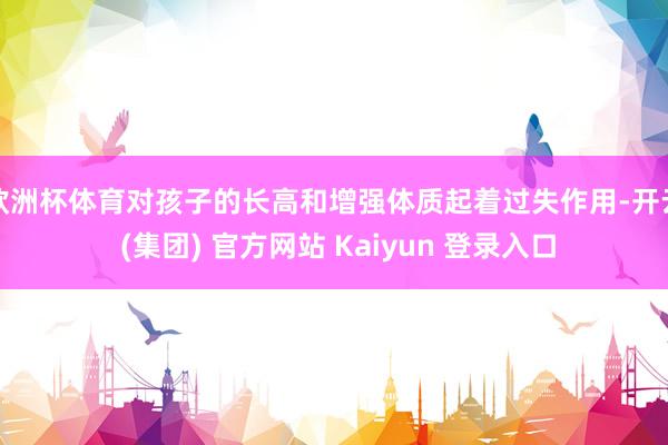 欧洲杯体育对孩子的长高和增强体质起着过失作用-开云 (集团) 官方网站 Kaiyun 登录入口