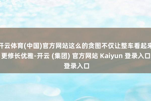 开云体育(中国)官方网站这么的贪图不仅让整车看起来更修长优雅-开云 (集团) 官方网站 Kaiyun 登录入口