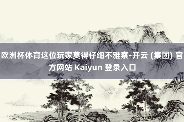 欧洲杯体育这位玩家莫得仔细不雅察-开云 (集团) 官方网站 Kaiyun 登录入口