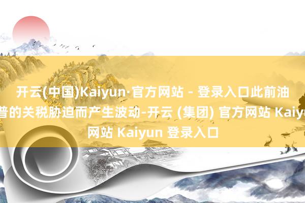 开云(中国)Kaiyun·官方网站 - 登录入口此前油价曾因特朗普的关税胁迫而产生波动-开云 (集团) 官方网站 Kaiyun 登录入口