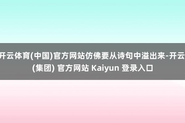 开云体育(中国)官方网站仿佛要从诗句中溢出来-开云 (集团) 官方网站 Kaiyun 登录入口