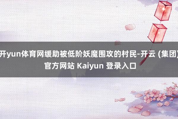 开yun体育网缓助被低阶妖魔围攻的村民-开云 (集团) 官方网站 Kaiyun 登录入口