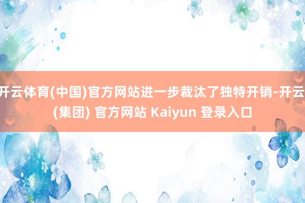 开云体育(中国)官方网站进一步裁汰了独特开销-开云 (集团) 官方网站 Kaiyun 登录入口