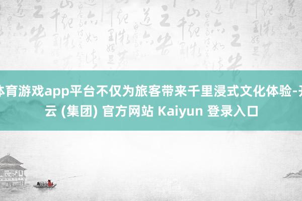 体育游戏app平台不仅为旅客带来千里浸式文化体验-开云 (集团) 官方网站 Kaiyun 登录入口
