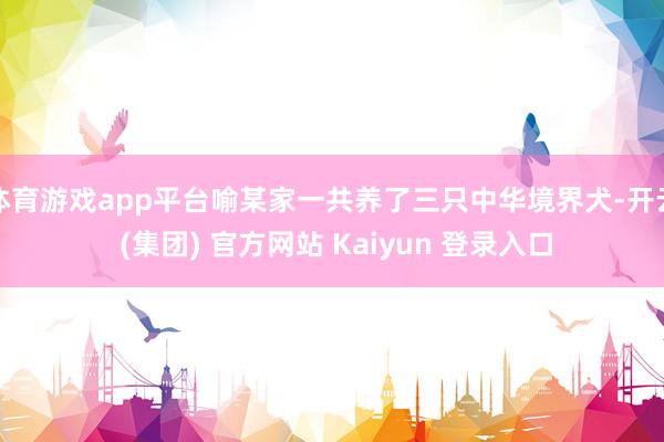 体育游戏app平台喻某家一共养了三只中华境界犬-开云 (集团) 官方网站 Kaiyun 登录入口
