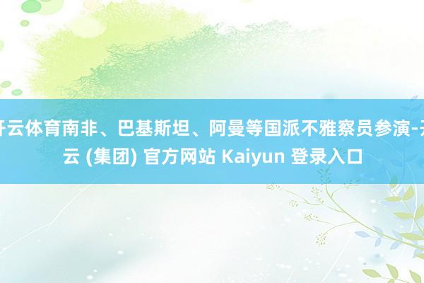 开云体育南非、巴基斯坦、阿曼等国派不雅察员参演-开云 (集团) 官方网站 Kaiyun 登录入口
