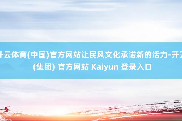 开云体育(中国)官方网站让民风文化承诺新的活力-开云 (集团) 官方网站 Kaiyun 登录入口