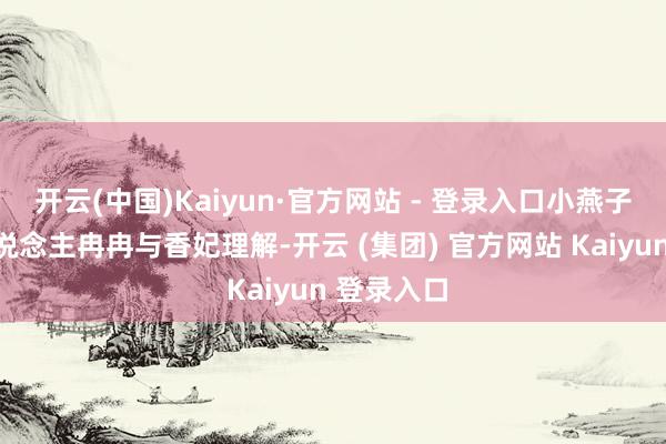 开云(中国)Kaiyun·官方网站 - 登录入口小燕子紫薇等东说念主冉冉与香妃理解-开云 (集团) 官方网站 Kaiyun 登录入口