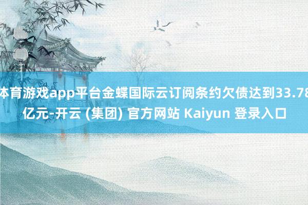 体育游戏app平台金蝶国际云订阅条约欠债达到33.78亿元-开云 (集团) 官方网站 Kaiyun 登录入口