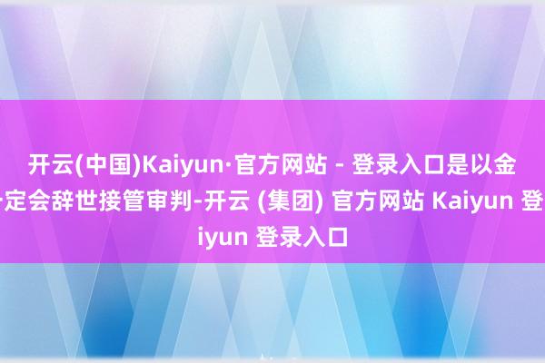 开云(中国)Kaiyun·官方网站 - 登录入口是以金娄利一定会辞世接管审判-开云 (集团) 官方网站 Kaiyun 登录入口