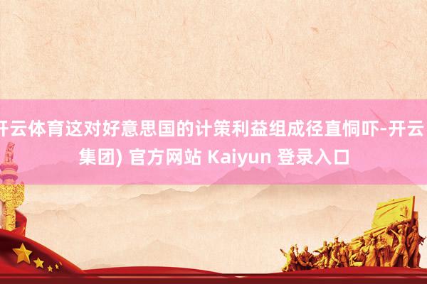 开云体育这对好意思国的计策利益组成径直恫吓-开云 (集团) 官方网站 Kaiyun 登录入口