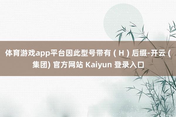 体育游戏app平台因此型号带有 ( H ) 后缀-开云 (集团) 官方网站 Kaiyun 登录入口
