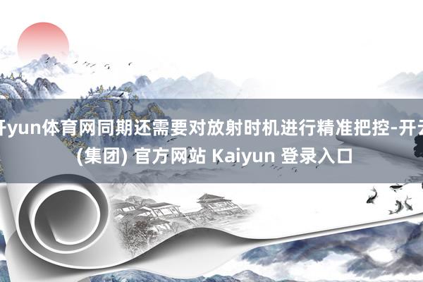 开yun体育网同期还需要对放射时机进行精准把控-开云 (集团) 官方网站 Kaiyun 登录入口