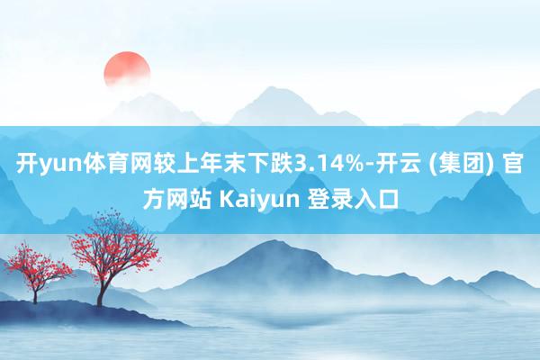 开yun体育网较上年末下跌3.14%-开云 (集团) 官方网站 Kaiyun 登录入口
