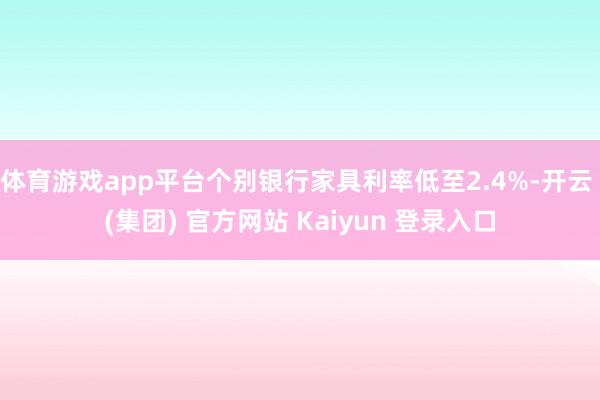 体育游戏app平台个别银行家具利率低至2.4%-开云 (集团) 官方网站 Kaiyun 登录入口