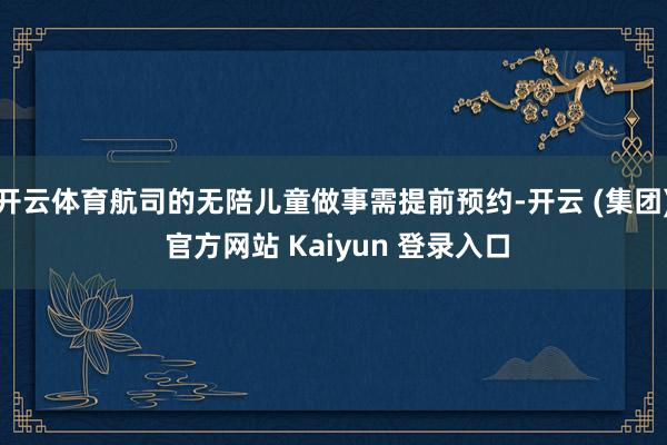开云体育航司的无陪儿童做事需提前预约-开云 (集团) 官方网站 Kaiyun 登录入口