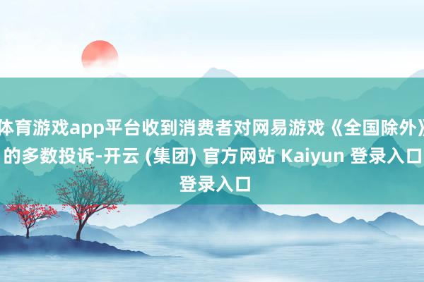 体育游戏app平台收到消费者对网易游戏《全国除外》的多数投诉-开云 (集团) 官方网站 Kaiyun 登录入口