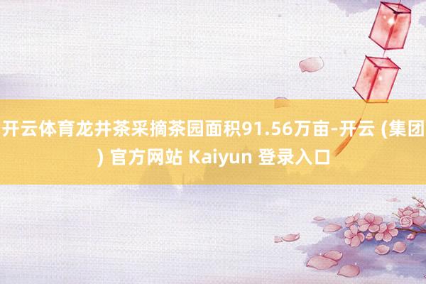 开云体育龙井茶采摘茶园面积91.56万亩-开云 (集团) 官方网站 Kaiyun 登录入口