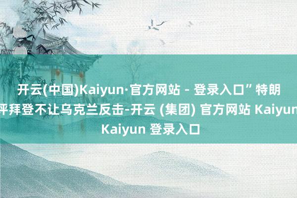开云(中国)Kaiyun·官方网站 - 登录入口”特朗普接着品评拜登不让乌克兰反击-开云 (集团) 官方网站 Kaiyun 登录入口