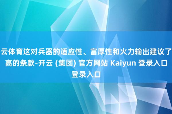 开云体育这对兵器的适应性、富厚性和火力输出建议了更高的条款-开云 (集团) 官方网站 Kaiyun 登录入口