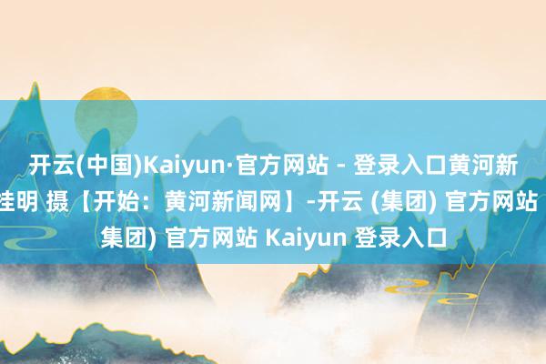 开云(中国)Kaiyun·官方网站 - 登录入口黄河新闻网临汾频谈 吕桂明 摄【开始：黄河新闻网】-开云 (集团) 官方网站 Kaiyun 登录入口