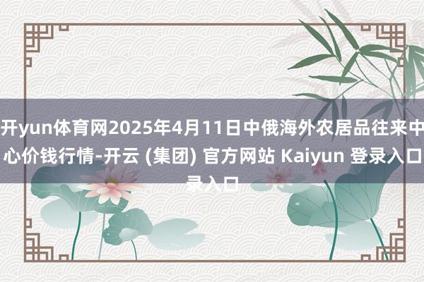 开yun体育网2025年4月11日中俄海外农居品往来中心价钱行情-开云 (集团) 官方网站 Kaiyun 登录入口
