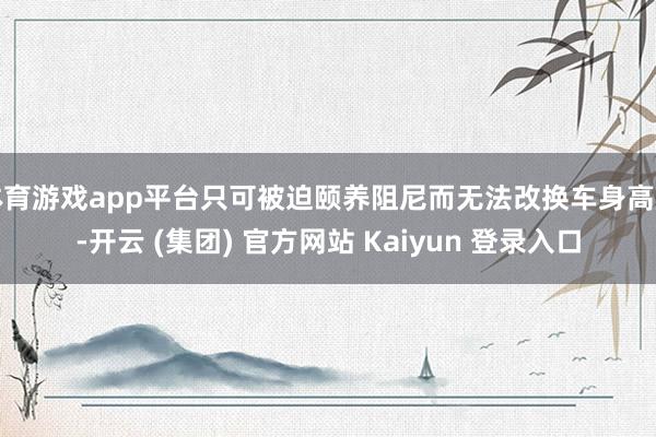 体育游戏app平台只可被迫颐养阻尼而无法改换车身高度-开云 (集团) 官方网站 Kaiyun 登录入口