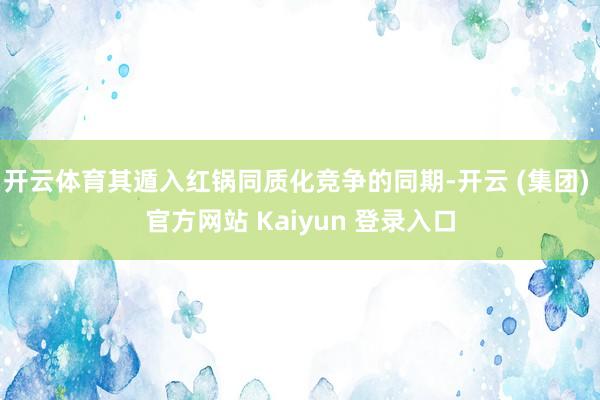 开云体育其遁入红锅同质化竞争的同期-开云 (集团) 官方网站 Kaiyun 登录入口
