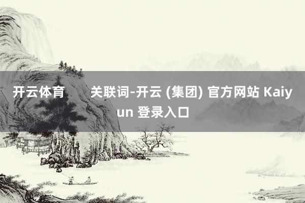 开云体育       关联词-开云 (集团) 官方网站 Kaiyun 登录入口