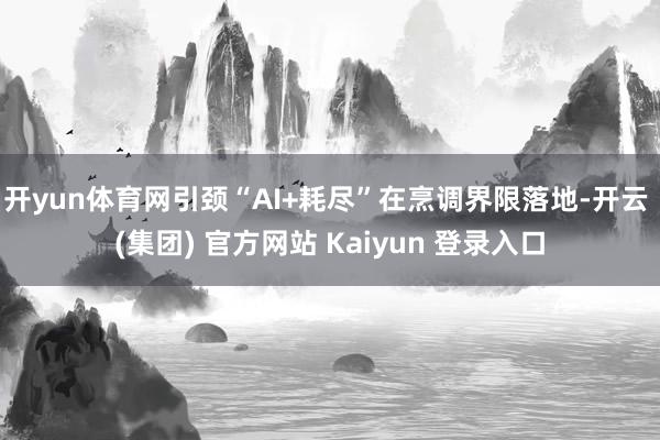 开yun体育网引颈“AI+耗尽”在烹调界限落地-开云 (集团) 官方网站 Kaiyun 登录入口