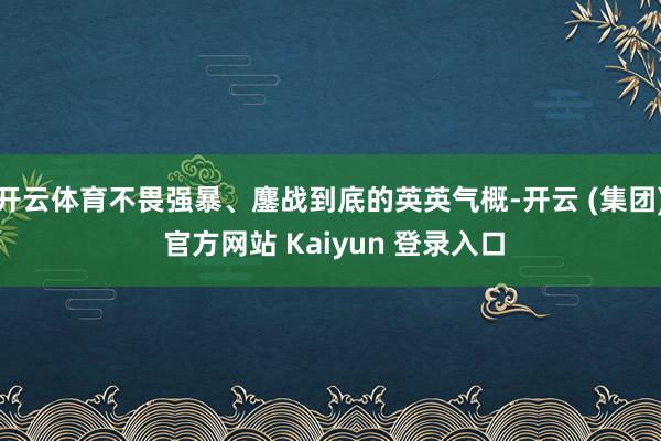 开云体育不畏强暴、鏖战到底的英英气概-开云 (集团) 官方网站 Kaiyun 登录入口